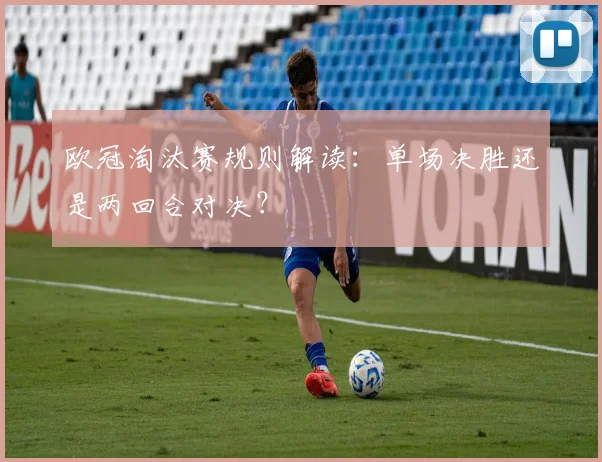 欧冠淘汰赛规则解读：单场决胜还是两回合对决？