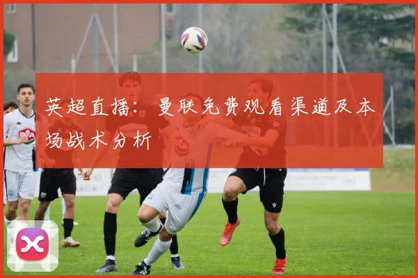 英超直播：曼联免费观看渠道及本场战术分析