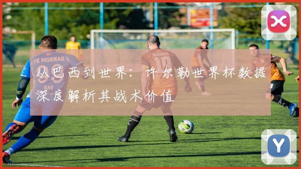 从巴西到世界：许尔勒世界杯数据深度解析其战术价值