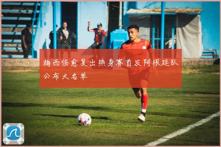 梅西伤愈复出热身赛首发阿根廷队公布大名单