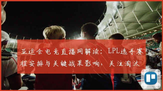 亚运会电竞直播网解读：LPL选手赛程安排与关键战果影响，关注淘汰赛对阵看点