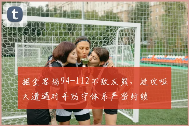 掘金客场94-112不敌灰熊，进攻哑火遭遇对手防守体系严密封锁