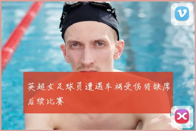 英超女足球员遭遇车祸受伤将缺席后续比赛