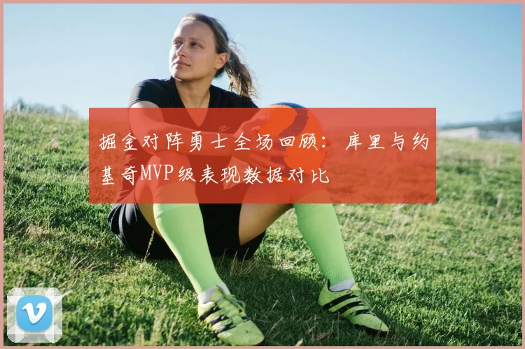 掘金对阵勇士全场回顾：库里与约基奇MVP级表现数据对比