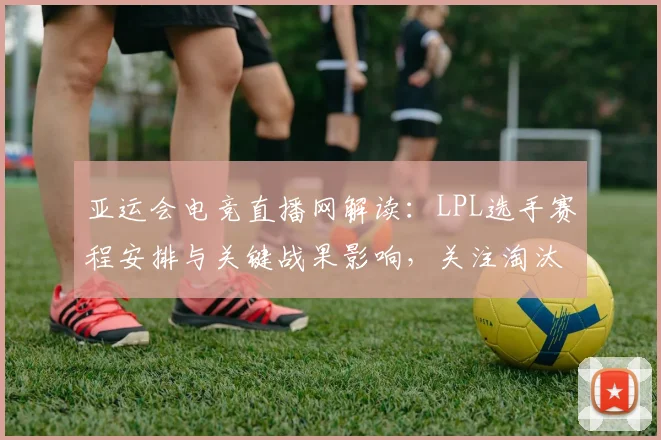 亚运会电竞直播网解读：LPL选手赛程安排与关键战果影响，关注淘汰赛对阵看点