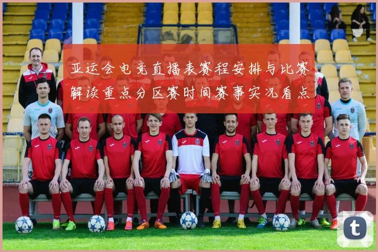 亚运会电竞直播表赛程安排与比赛解读重点分区赛时间赛事实况看点