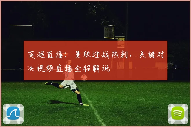 英超直播：曼联迎战热刺，关键对决视频直播全程解说